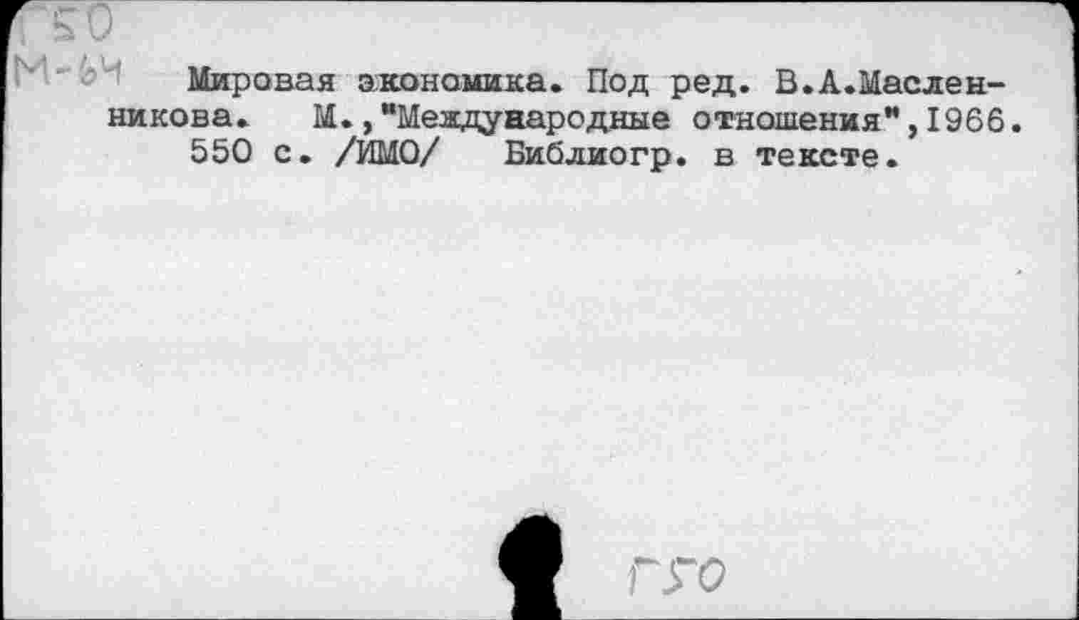 ﻿Мировая акономика. Под ред. В.А.Маслен-никова. М., "Меадуаародные отношения”, 1966.
550 с. /ИМО/ Библиогр. в тексте.